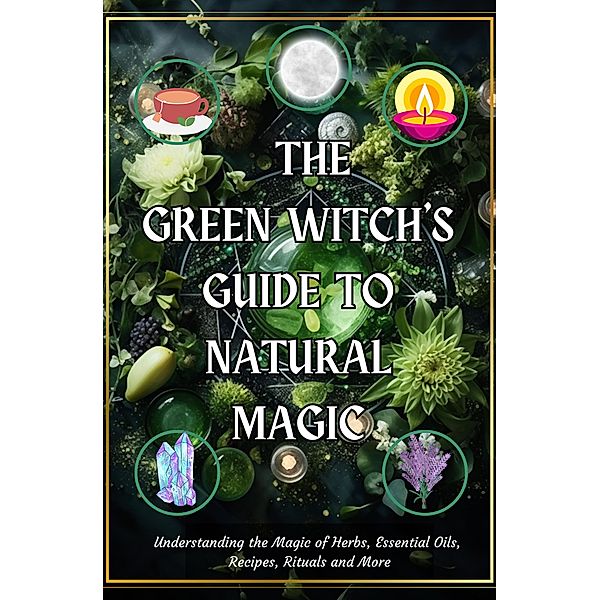 The Green Witch's Guide to Natural Magic: Understanding the Magic of Herbs, Essential Oils, Recipes, Rituals and More, AwakenedYou