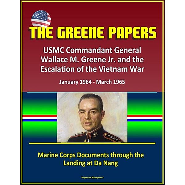 The Greene Papers: USMC Commandant General Wallace M. Greene Jr. and the Escalation of the Vietnam War, January 1964 - March 1965 - Marine Corps Documents through the Landing at Da Nang