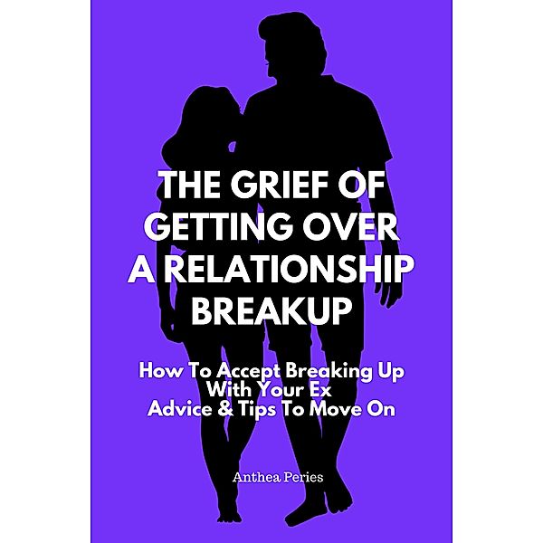 The Grief Of Getting Over A Relationship Breakup: How To Accept Breaking Up With Your Ex | Advice And Tips To Move On (Relationships) / Relationships, Anthea Peries