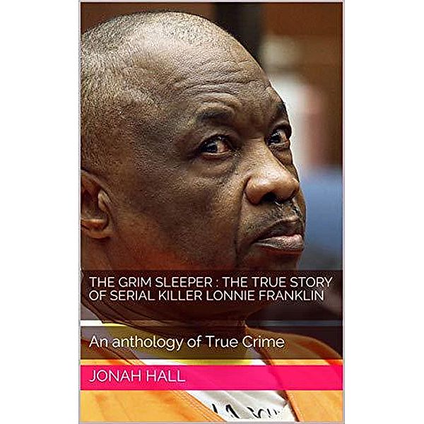 The Grim Sleeper : The True Story of Serial Killer Lonnie Franklin An Anthology of True Crime, Jonah Hall