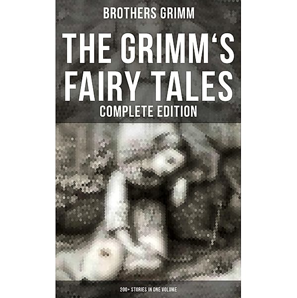 The Grimm's Fairy Tales - Complete Edition: 200+ Stories in One Volume, Brothers Grimm