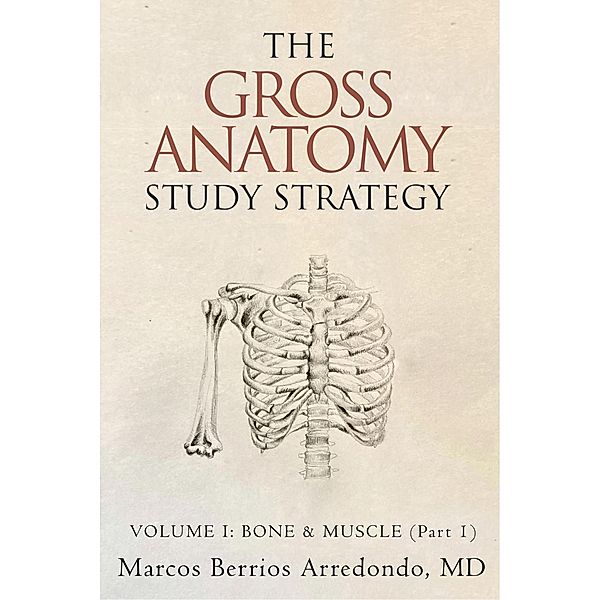 The Gross Anatomy Study Strategy Volume I: Bone & Muscle (Part 1) / The Gross Anatomy Study Strategy, Marcos Berrios Arredondo