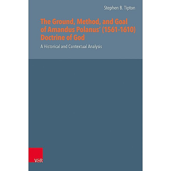 The Ground, Method, and Goal of Amandus Polanus' (1561-1610) Doctrine of God, Stephen B. Tipton