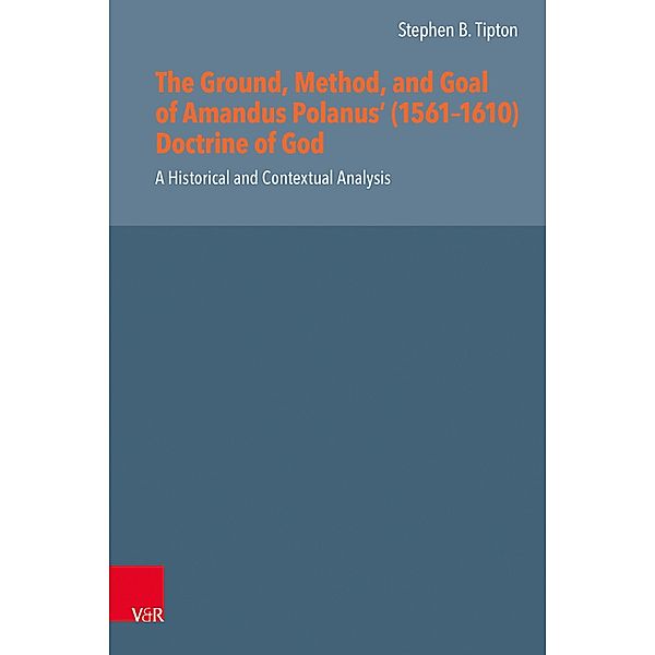 The Ground, Method, and Goal of Amandus Polanus' (1561-1610) Doctrine of God / Reformed Historical Theology, Stephen B. Tipton