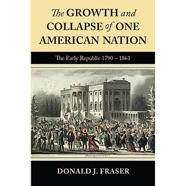 The Growth and Collapse of One American Nation: The Early Republic 1790 - 1861, Donald J Fraser