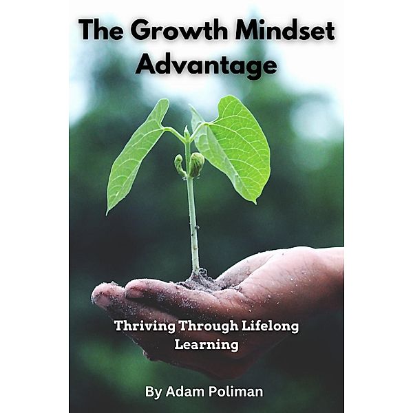 The Growth Mindset Advantage: Thriving Through Lifelong Learning, Adam Poliman