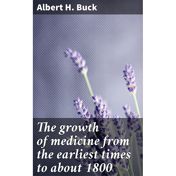The growth of medicine from the earliest times to about 1800, Albert H. Buck