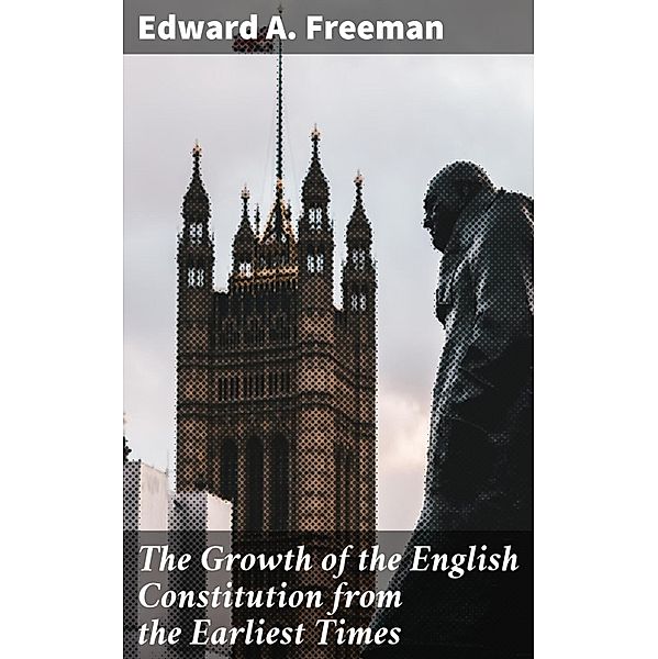 The Growth of the English Constitution from the Earliest Times, Edward A. Freeman