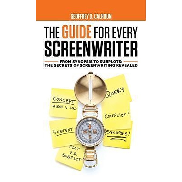 The Guide for Every Screenwriter: From Synopsis to Subplots, Geoffrey D Calhoun