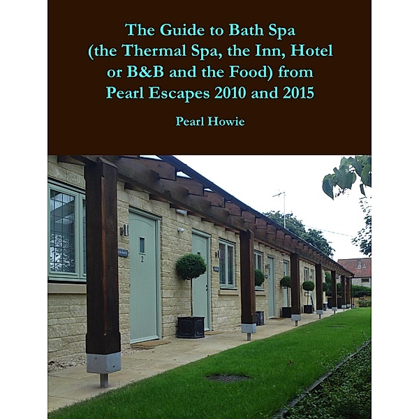 The Guide to Bath Spa (the Thermal Spa, the Inn, Hotel or B&B and the Food) from Pearl Escapes 2010 and 2015, Pearl Howie
