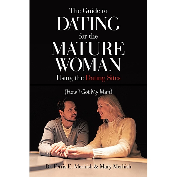 The Guide to Dating for the Mature Woman Using the Dating Sites, Ferris E. Merhish, Mary Merhish