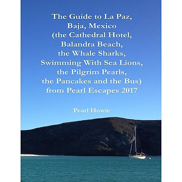The Guide to La Paz, Baja, Mexico (the Cathedral Hotel, Balandra Beach, the Whale Sharks, Swimming With Sea Lions, the Pilgrim Pearls, the Pancakes and the Bus) from Pearl Escapes 2017, Pearl Howie