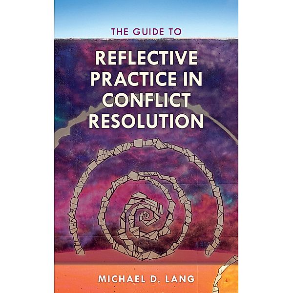 The Guide to Reflective Practice in Conflict Resolution / The ACR Practitioner's Guide Series, Michael D. Lang