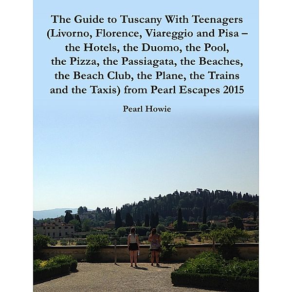 The Guide to Tuscany With Teenagers (Livorno, Florence, Viareggio and Pisa - the Hotels, the Duomo, the Pool, the Pizza, the Passiagata, the Beaches, the Beach Club, the Plane, the Trains and the Taxis) from Pearl Escapes 2015, Pearl Howie