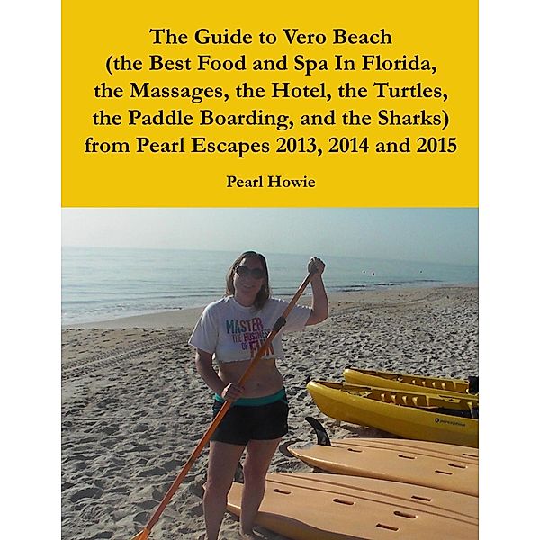 The Guide to Vero Beach (the Best Food and Spa In Florida, the Massages, the Hotel, the Turtles, the Paddle Boarding, and the Sharks) from Pearl Escapes 2013, 2014 and 2015, Pearl Howie