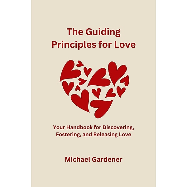 The Guiding Principles for Love: Your Handbook for Discovering, Fostering and Releasing Love, Michael Gardener