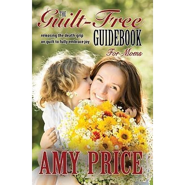 The Guilt-Free Guidebook for Moms / Joy for Life LLC, Amy Price