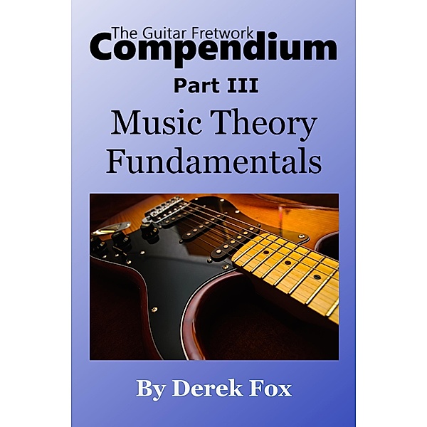 The Guitar Fretwork Compendium Part III - Music Theory Fundamentals / The Guitar Fretwork Compendium, Derek Fox