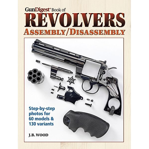 The Gun Digest Book of Revolvers Assembly/Disassembly, J. B. Wood
