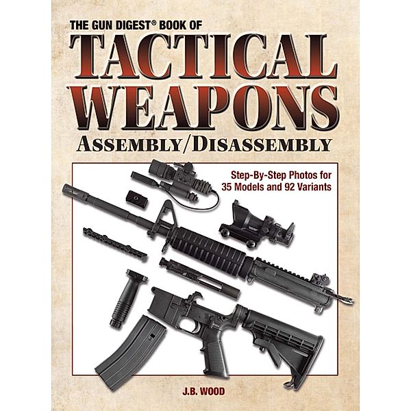 The Gun Digest Book of Tactical Weapons Assembly/Disassembly, J B Wood