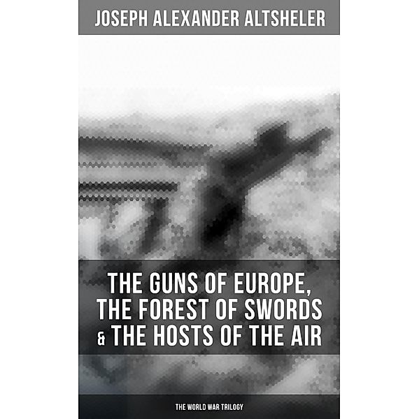 The Guns of Europe, The Forest of Swords & The Hosts of the Air: The World War Trilogy, Joseph Alexander Altsheler
