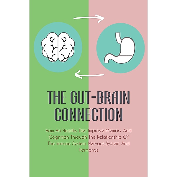 The Gut-Brain Connection How An Healthy Diet Improve Memory And Cognition Through The Relationship Of The Immune System, Nervous System, And Hormones, Jim Colajuta