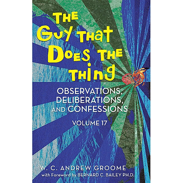 The Guy That Does the Thing - Observations, Deliberations, and Confessions Volume 17, Bernard C. Bailey, W. C. Andrew Groome