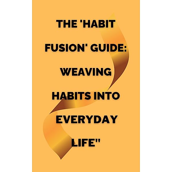 The 'Habit Fusion' Guide: Weaving Habits into  Everyday Life, Akilah Greene