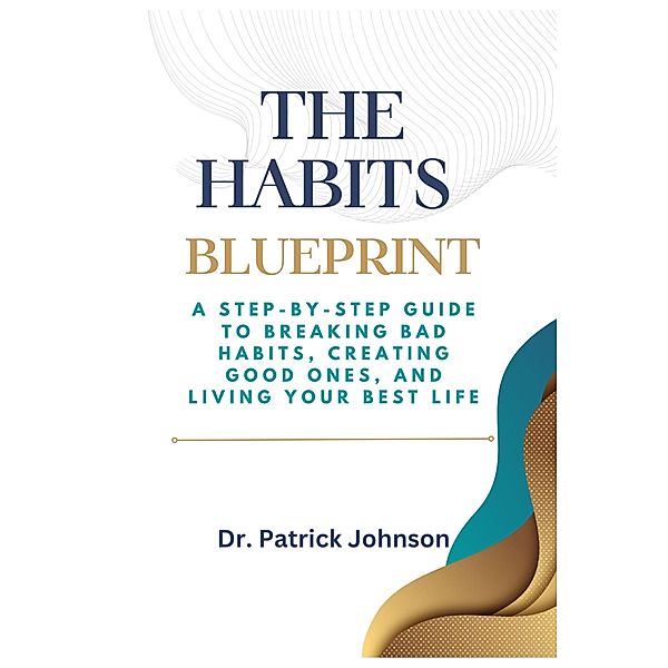 The Habits Blueprint: A Step-by-Step Guide to Breaking Bad Habits, Creating Good Ones, and Living Your Best Life, Patrick Johnson