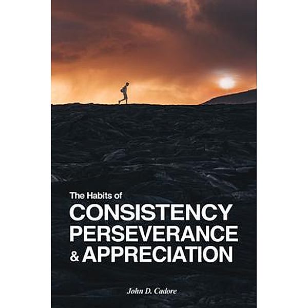 The Habits of CONSISTENCY PERSEVERANCE & APPRECIATION / John D. Cadore, John Cadore