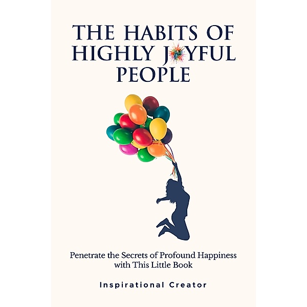 The Habits of Highly Joyful People: Penetrate the Secrets of Profound Happiness With This Little Book, Inspirational Creator