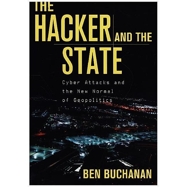 The Hacker and the State - Cyber Attacks and the New Normal of Geopolitics, Ben Buchanan
