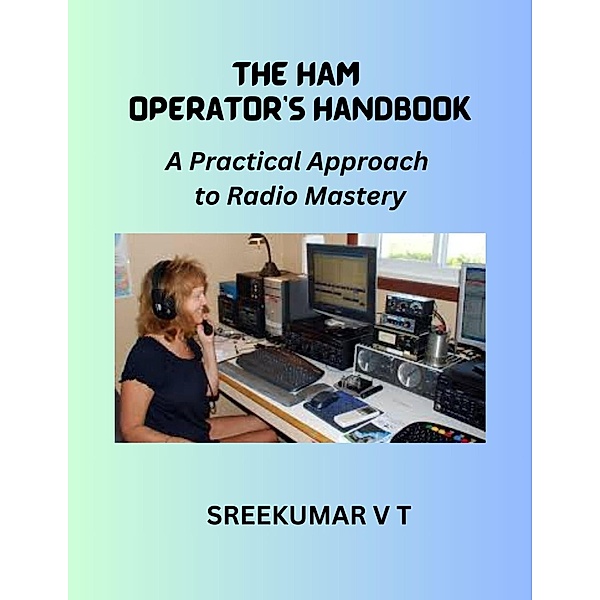 The HAM Operator's Handbook: A Practical Approach to Radio Mastery, Sreekumar V T