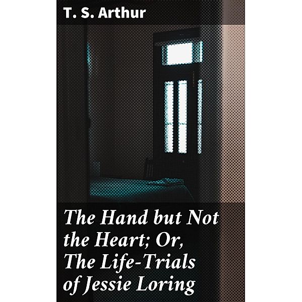 The Hand but Not the Heart; Or, The Life-Trials of Jessie Loring, T. S. Arthur
