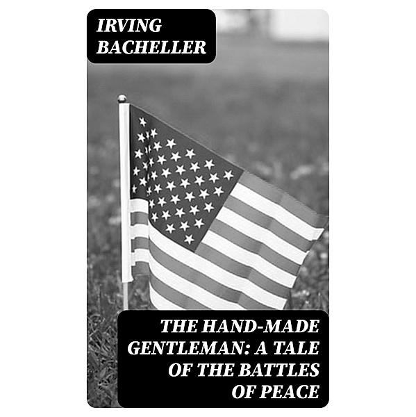 The Hand-Made Gentleman: A Tale of the Battles of Peace, Irving Bacheller