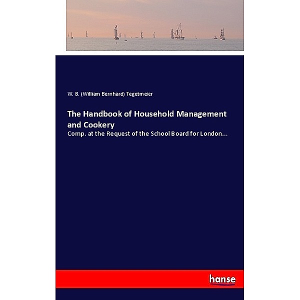 The Handbook of Household Management and Cookery, William Bernhard Tegetmeier