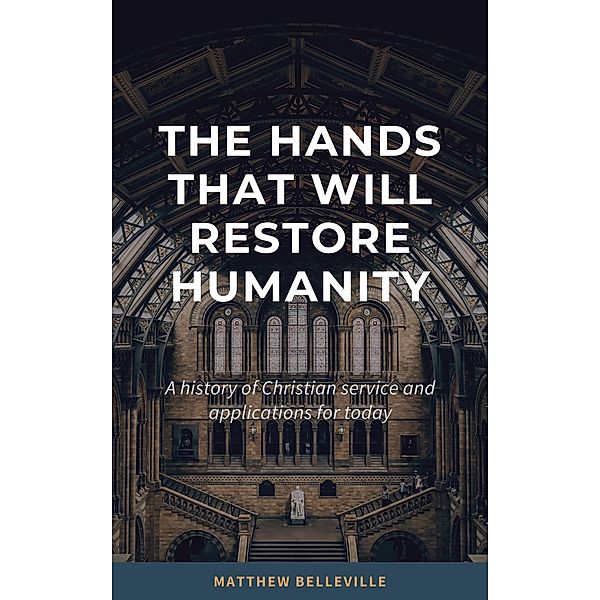 The Hands That Will Restore Humanity: A History of Christian Service and Applications for Today, Matthew Belleville