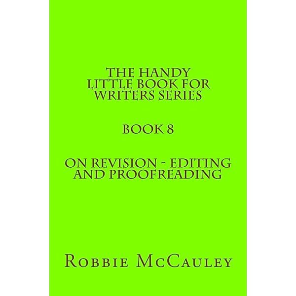 The Handy Little Book for Writers: The Handy Little Book for Writers Series. Book 8. On Revision: Editing and Proofreading, Robbie McCauley