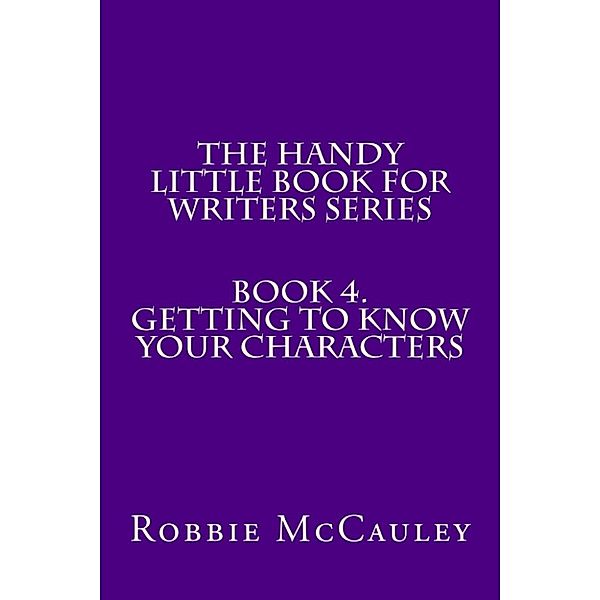 The Handy Little Book for Writers: The Handy Little Book for Writers Series. Book 4. Getting to Know your Characters, Robbie McCauley