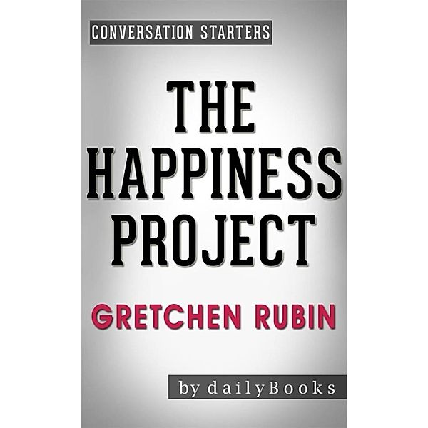The Happiness Project: by Gretchen Rubin | Conversation Starters: Or, Why I Spent a Year Trying to Sing in the Morning, Clean My Closets, Fight Right, Read Aristotle, and Generally Have More Fun, Dailybooks
