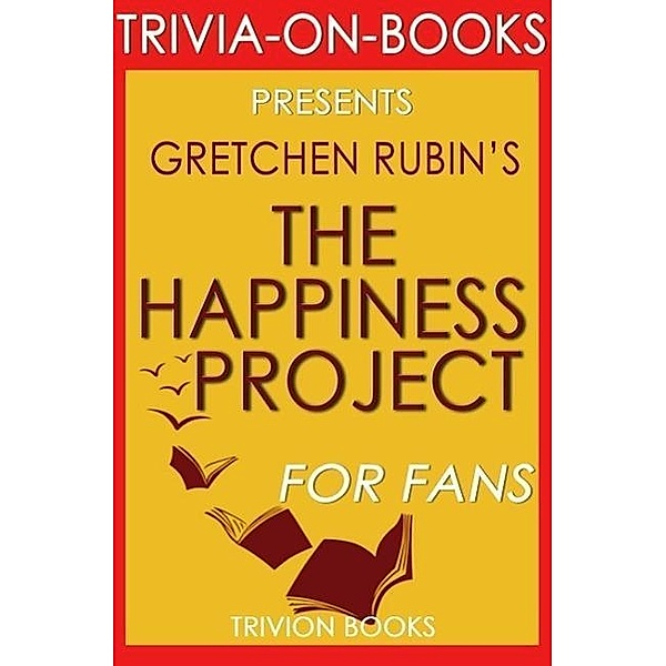 The Happiness Project: Or, Why I Spent a Year Trying to Sing in the Morning, Clean My Closets, Fight Right, Read Aristotle, and Generally Have More Fun by Gretchen Rubin (Trivia-On-Books), Trivion Books