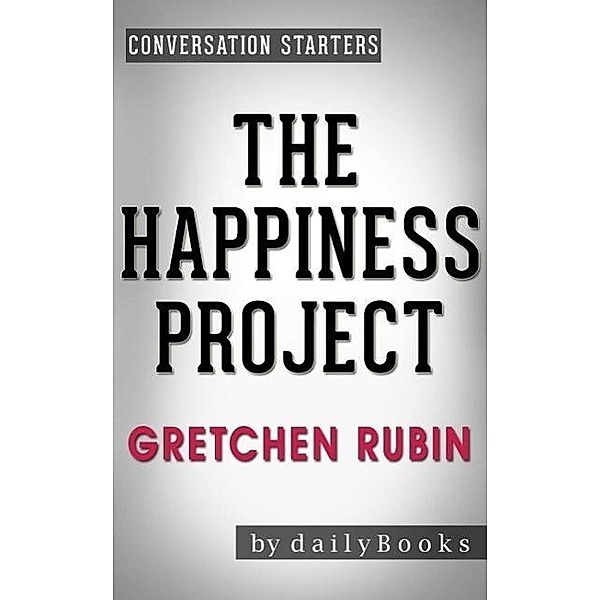 The Happiness Project: Or, Why I Spent a Year Trying to Sing in the Morning, Clean My Closets, Fight Right, Read Aristotle, and Generally Have More Fun by Gretchen Rubin | Conversation Starters, Dailybooks