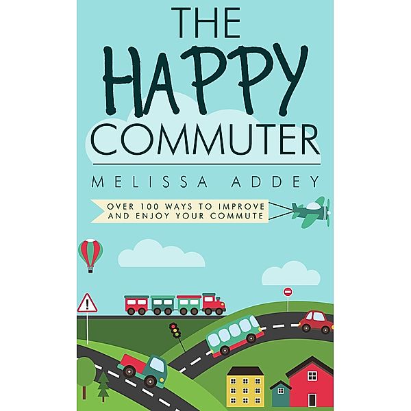 The Happy Commuter: Over 100 Ways to Improve and Enjoy Your Commute, Melissa Addey