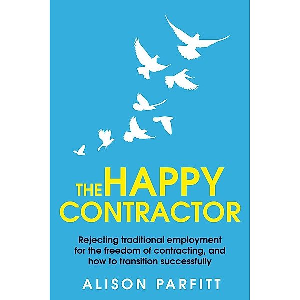 The Happy Contractor: Rejecting Traditional Employment for the Freedom of Contracting, and How to Transition Successfully., Alison Parfitt
