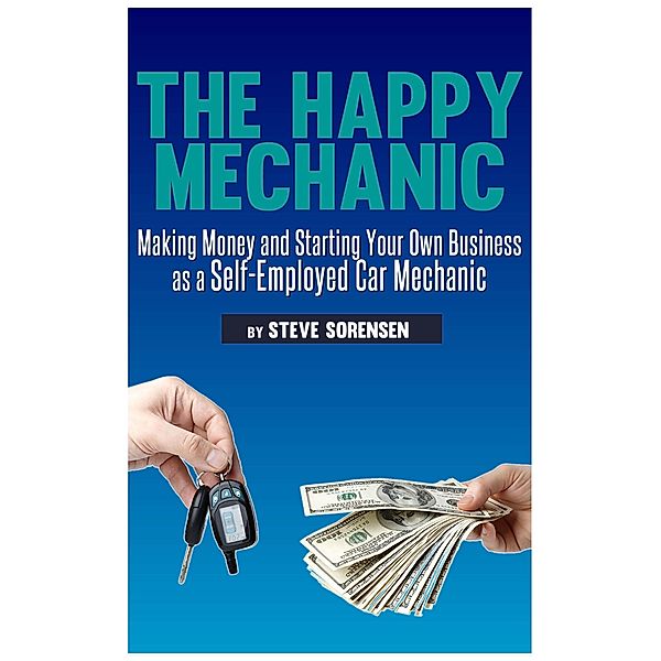 The Happy Mechanic: Making Money and Starting Your Own Business as a Self-Employed Car Mechanic, Steve Sorensen