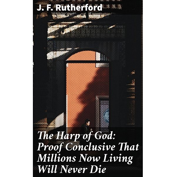 The Harp of God: Proof Conclusive That Millions Now Living Will Never Die, J. F. Rutherford