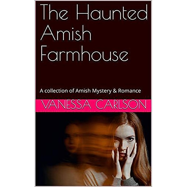 The Haunted Amish Farmhouse A collection of Amish Mystery & Romance, Vanessa Carlson