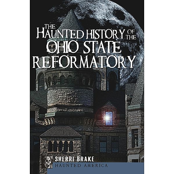The Haunted History of the Ohio State Reformatory / Haunted America, Sherri Brake
