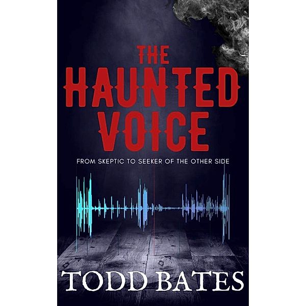 The Haunted Voice: From Skeptic to Seeker of the Other Side, Todd Bates