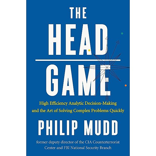 The HEAD Game: High-Efficiency Analytic Decision Making and the Art of Solving Complex Problems Quickly, Philip Mudd